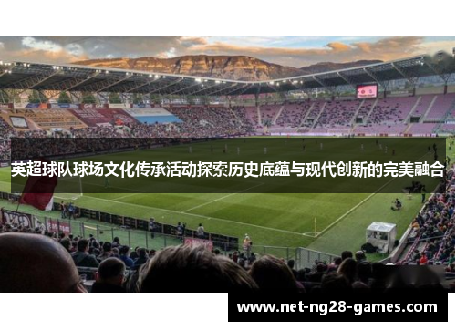 英超球队球场文化传承活动探索历史底蕴与现代创新的完美融合