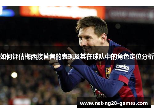 如何评估梅西接替者的表现及其在球队中的角色定位分析
