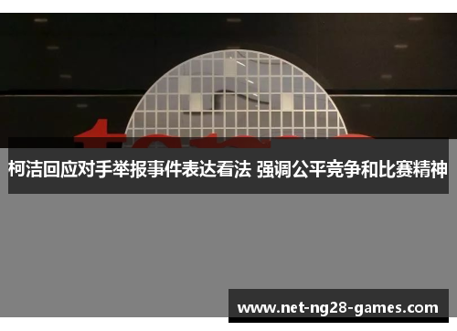柯洁回应对手举报事件表达看法 强调公平竞争和比赛精神