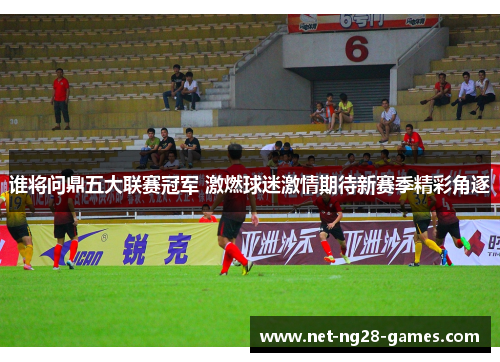 谁将问鼎五大联赛冠军 激燃球迷激情期待新赛季精彩角逐