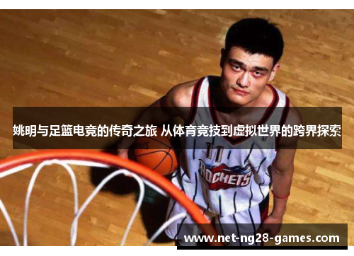 姚明与足篮电竞的传奇之旅 从体育竞技到虚拟世界的跨界探索