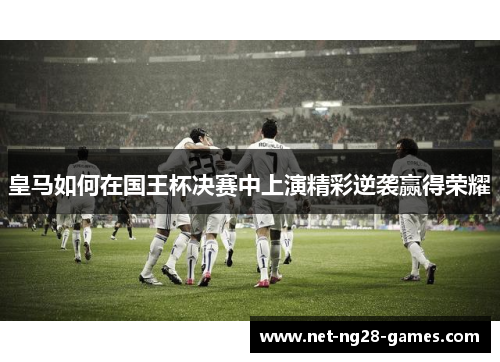 皇马如何在国王杯决赛中上演精彩逆袭赢得荣耀