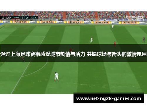 通过上海足球赛事感受城市热情与活力 共振球场与街头的激情氛围