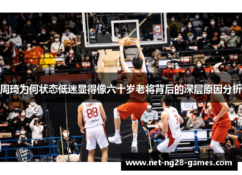 周琦为何状态低迷显得像六十岁老将背后的深层原因分析