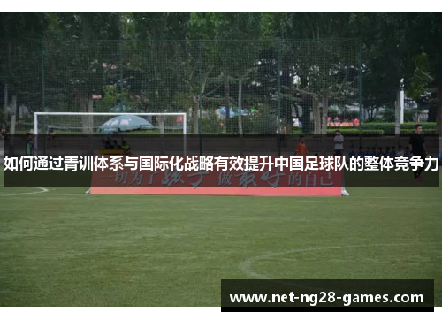 如何通过青训体系与国际化战略有效提升中国足球队的整体竞争力