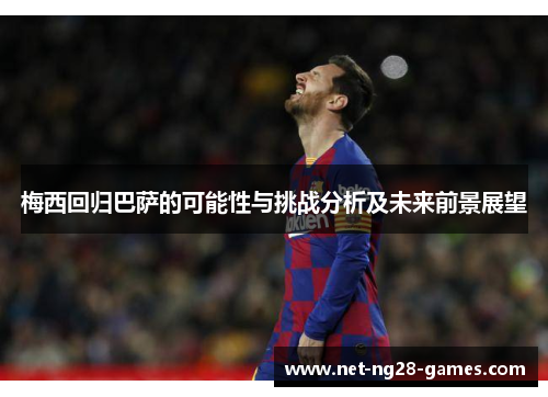 梅西回归巴萨的可能性与挑战分析及未来前景展望