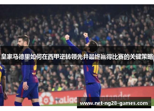 皇家马德里如何在西甲逆转领先并最终赢得比赛的关键策略
