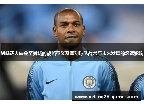 胡桑诺夫转会至曼城的战略意义及其对球队战术与未来发展的深远影响