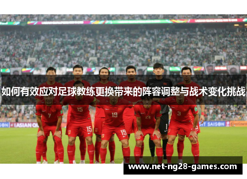 如何有效应对足球教练更换带来的阵容调整与战术变化挑战