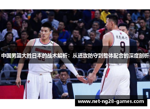 中国男篮大胜日本的战术解析：从进攻防守到整体配合的深度剖析