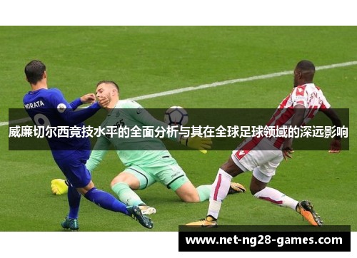 威廉切尔西竞技水平的全面分析与其在全球足球领域的深远影响