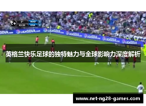 英格兰快乐足球的独特魅力与全球影响力深度解析