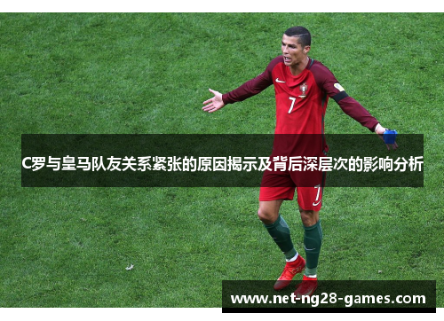 C罗与皇马队友关系紧张的原因揭示及背后深层次的影响分析