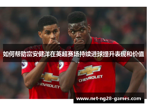如何帮助富安健洋在英超赛场持续进球提升表现和价值