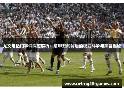 尤文电话门事件深度解析：意甲丑闻背后的权力斗争与黑幕揭秘