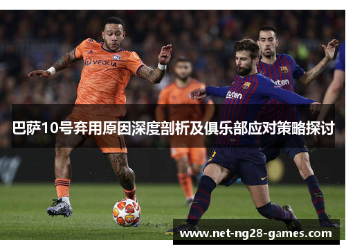 巴萨10号弃用原因深度剖析及俱乐部应对策略探讨