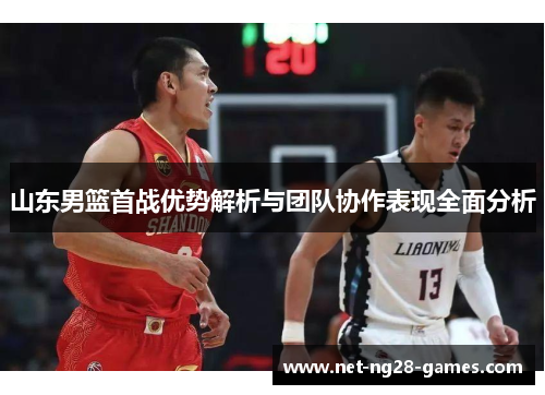 山东男篮首战优势解析与团队协作表现全面分析