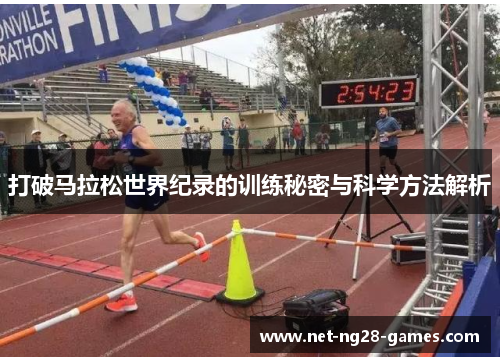 打破马拉松世界纪录的训练秘密与科学方法解析 打破马拉松世界纪录的训练秘密与科学方法解析