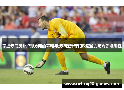 掌握守门员扑点球方向的策略与技巧提升守门反应能力与判断准确性 掌握守门员扑点球方向的策略与技巧提升守门反应能力与判断准确性