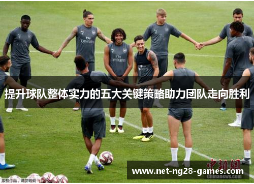 提升球队整体实力的五大关键策略助力团队走向胜利 提升球队整体实力的五大关键策略助力团队走向胜利