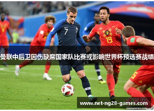曼联中后卫因伤缺席国家队比赛或影响世界杯预选赛战绩 曼联中后卫因伤缺席国家队比赛或影响世界杯预选赛战绩
