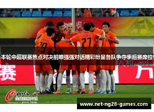 本轮中超联赛焦点对决前瞻强强对话精彩纷呈各队争夺季后赛席位 本轮中超联赛焦点对决前瞻强强对话精彩纷呈各队争夺季后赛席位