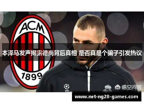 本泽马发声揭露德尚背后真相 是否真是个骗子引发热议 本泽马发声揭露德尚背后真相 是否真是个骗子引发热议