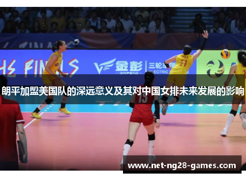朗平加盟美国队的深远意义及其对中国女排未来发展的影响 朗平加盟美国队的深远意义及其对中国女排未来发展的影响
