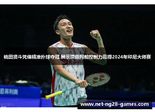 桃田贤斗凭借精准扑球夺冠 展示顶级网前控制力赢得2024年印尼大师赛 桃田贤斗凭借精准扑球夺冠 展示顶级网前控制力赢得2024年印尼大师赛