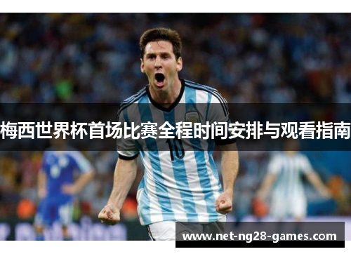 梅西世界杯首场比赛全程时间安排与观看指南 梅西世界杯首场比赛全程时间安排与观看指南