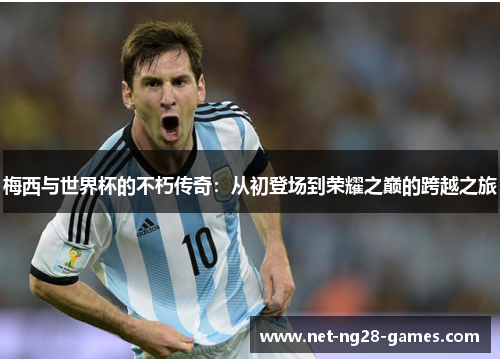 梅西与世界杯的不朽传奇:从初登场到荣耀之巅的跨越之旅 梅西与世界杯的不朽传奇:从初登场到荣耀之巅的跨越之旅