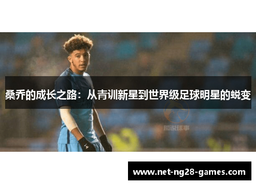 桑乔的成长之路:从青训新星到世界级足球明星的蜕变 桑乔的成长之路:从青训新星到世界级足球明星的蜕变