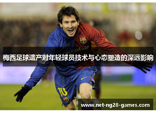梅西足球遗产对年轻球员技术与心态塑造的深远影响 梅西足球遗产对年轻球员技术与心态塑造的深远影响