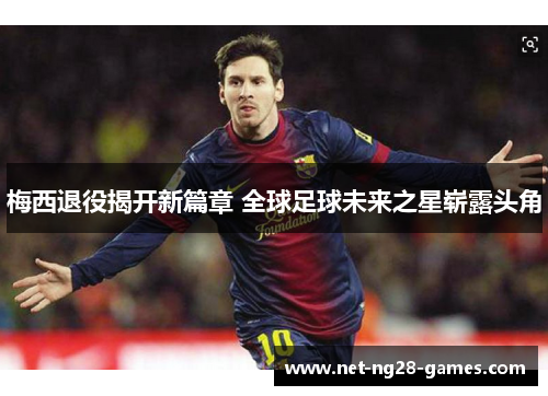 梅西退役揭开新篇章 全球足球未来之星崭露头角 梅西退役揭开新篇章 全球足球未来之星崭露头角