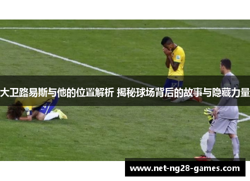 大卫路易斯与他的位置解析 揭秘球场背后的故事与隐藏力量