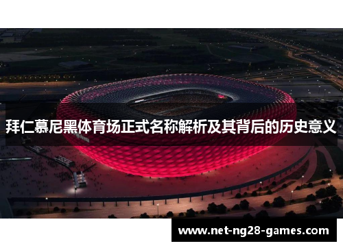 拜仁慕尼黑体育场正式名称解析及其背后的历史意义 拜仁慕尼黑体育场正式名称解析及其背后的历史意义