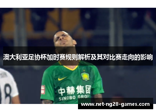 澳大利亚足协杯加时赛规则解析及其对比赛走向的影响