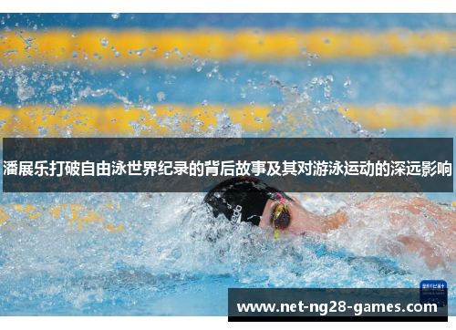 潘展乐打破自由泳世界纪录的背后故事及其对游泳运动的深远影响
