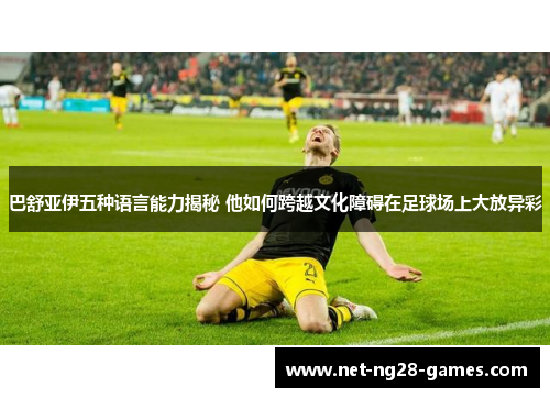 巴舒亚伊五种语言能力揭秘 他如何跨越文化障碍在足球场上大放异彩