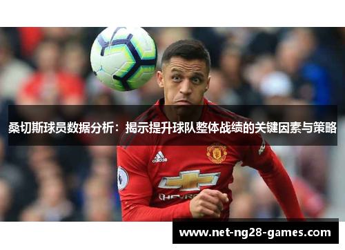 桑切斯球员数据分析:揭示提升球队整体战绩的关键因素与策略 桑切斯球员数据分析:揭示提升球队整体战绩的关键因素与策略