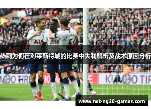 热刺为何在对莱斯特城的比赛中失利解析及战术原因分析 热刺为何在对莱斯特城的比赛中失利解析及战术原因分析