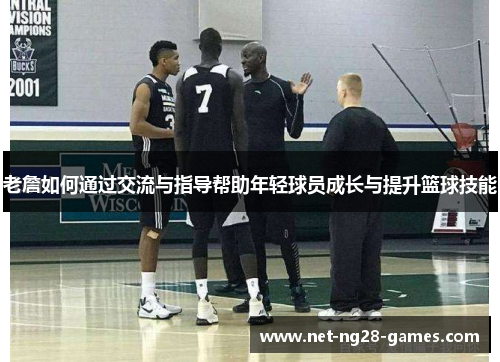 老詹如何通过交流与指导帮助年轻球员成长与提升篮球技能