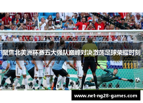 聚焦北美洲杯赛五大强队巅峰对决激荡足球荣耀时刻