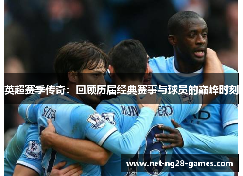 英超赛季传奇：回顾历届经典赛事与球员的巅峰时刻