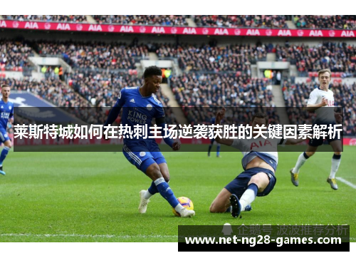 莱斯特城如何在热刺主场逆袭获胜的关键因素解析