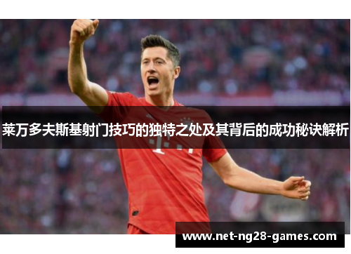 莱万多夫斯基射门技巧的独特之处及其背后的成功秘诀解析 莱万多夫斯基射门技巧的独特之处及其背后的成功秘诀解析
