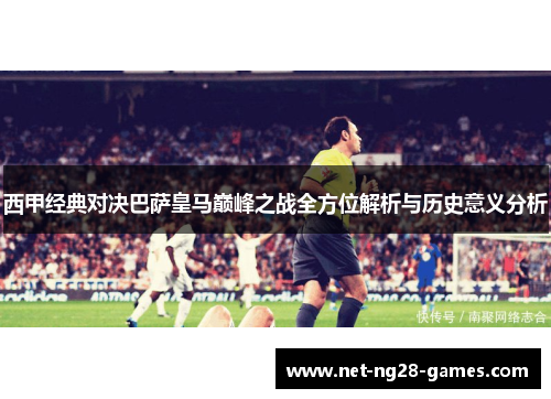 西甲经典对决巴萨皇马巅峰之战全方位解析与历史意义分析 西甲经典对决巴萨皇马巅峰之战全方位解析与历史意义分析