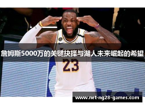 詹姆斯5000万的关键抉择与湖人未来崛起的希望 詹姆斯5000万的关键抉择与湖人未来崛起的希望