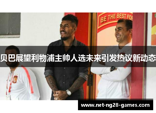 贝巴展望利物浦主帅人选未来引发热议新动态 贝巴展望利物浦主帅人选未来引发热议新动态