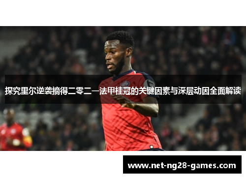 探究里尔逆袭摘得二零二一法甲桂冠的关键因素与深层动因全面解读 探究里尔逆袭摘得二零二一法甲桂冠的关键因素与深层动因全面解读